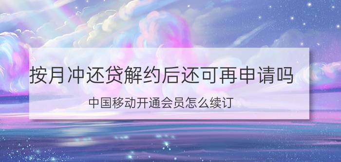 按月冲还贷解约后还可再申请吗 中国移动开通会员怎么续订？